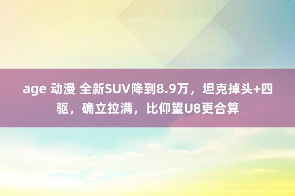 age 动漫 全新SUV降到8.9万，坦克掉头+四驱，确立拉满，比仰望U8更合算