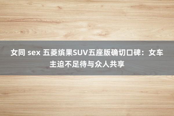 女同 sex 五菱缤果SUV五座版确切口碑：女车主迫不足待与众人共享