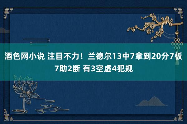 酒色网小说 注目不力！兰德尔13中7拿到20分7板7助2断 有3空虚4犯规