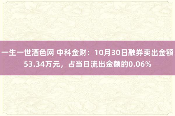 一生一世酒色网 中科金财：10月30日融券卖出金额53.34万元，占当日流出金额的0.06%