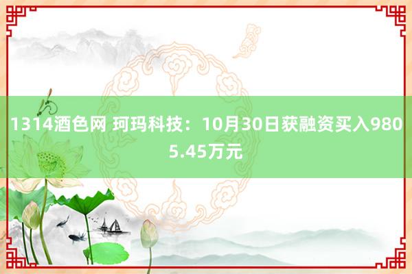 1314酒色网 珂玛科技：10月30日获融资买入9805.45万元