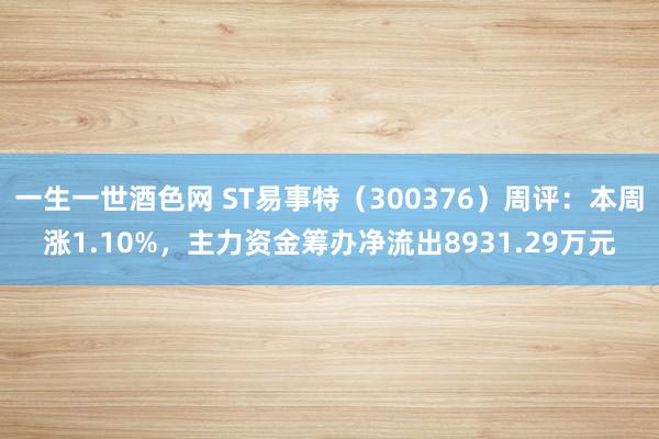 一生一世酒色网 ST易事特（300376）周评：本周涨1.10%，主力资金筹办净流出8931.29万元