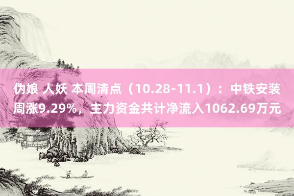 伪娘 人妖 本周清点（10.28-11.1）：中铁安装周涨9.29%，主力资金共计净流入1062.69万元