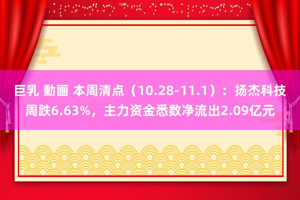 巨乳 動画 本周清点（10.28-11.1）：扬杰科技周跌6.63%，主力资金悉数净流出2.09亿元