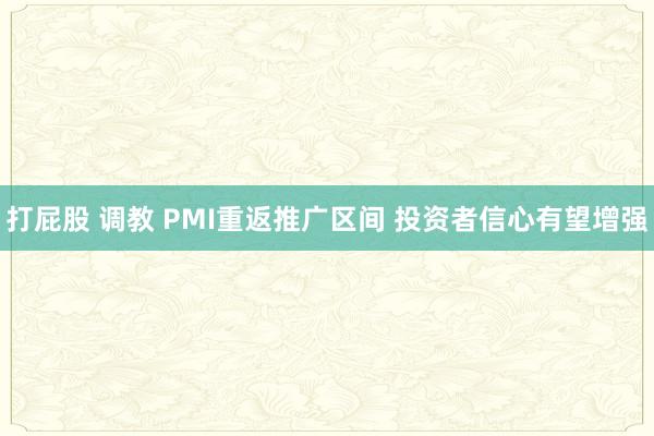 打屁股 调教 PMI重返推广区间 投资者信心有望增强