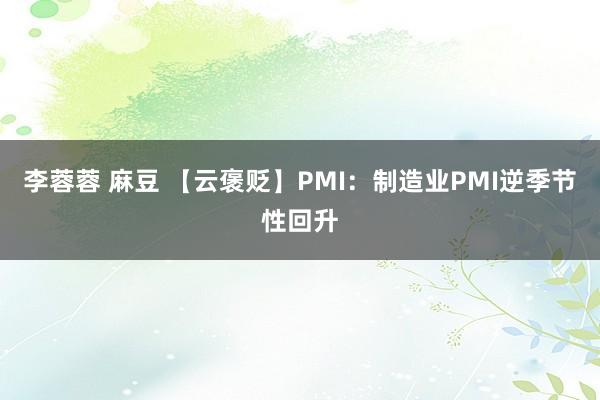 李蓉蓉 麻豆 【云褒贬】PMI：制造业PMI逆季节性回升