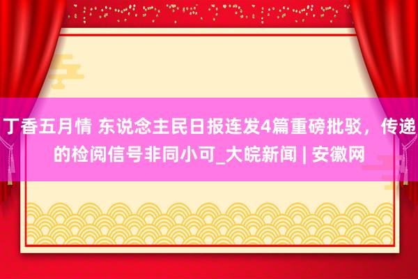 丁香五月情 东说念主民日报连发4篇重磅批驳，传递的检阅信号非同小可_大皖新闻 | 安徽网