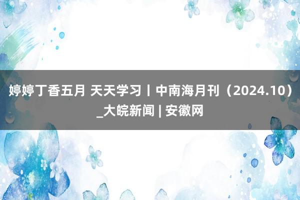 婷婷丁香五月 天天学习丨中南海月刊（2024.10）_大皖新闻 | 安徽网