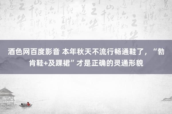 酒色网百度影音 本年秋天不流行畅通鞋了，“勃肯鞋+及踝裙”才是正确的灵通形貌