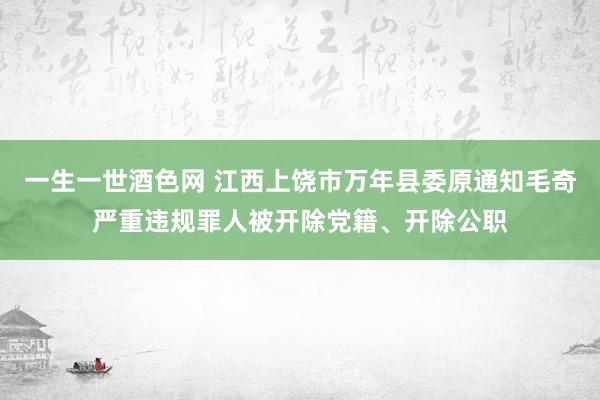 一生一世酒色网 江西上饶市万年县委原通知毛奇严重违规罪人被开除党籍、开除公职