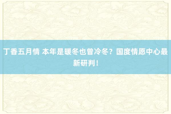 丁香五月情 本年是暖冬也曾冷冬？国度情愿中心最新研判！