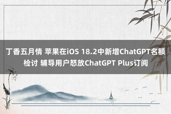 丁香五月情 苹果在iOS 18.2中新增ChatGPT名额检讨 辅导用户怒放ChatGPT Plus订阅