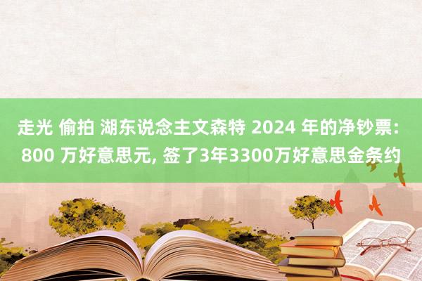 走光 偷拍 湖东说念主文森特 2024 年的净钞票: 800 万好意思元, 签了3年3300万好意思金条约