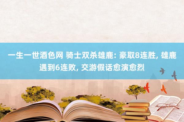 一生一世酒色网 骑士双杀雄鹿: 豪取8连胜， 雄鹿遇到6连败， 交游假话愈演愈烈