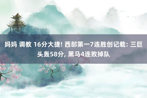 妈妈 调教 16分大捷! 西部第一7连胜创记载: 三巨头轰58分, 黑马4连败掉队