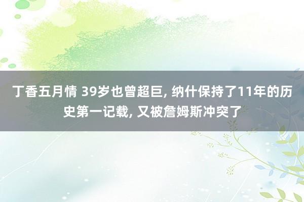 丁香五月情 39岁也曾超巨, 纳什保持了11年的历史第一记载, 又被詹姆斯冲突了