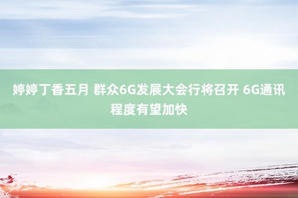 婷婷丁香五月 群众6G发展大会行将召开 6G通讯程度有望加快