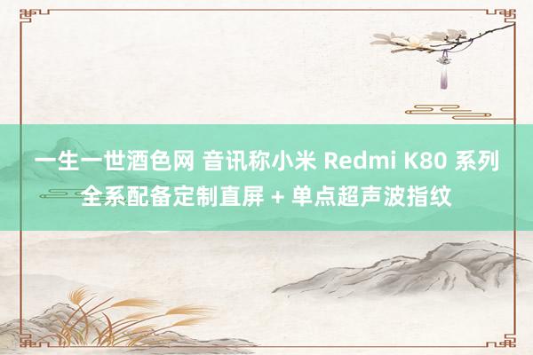 一生一世酒色网 音讯称小米 Redmi K80 系列全系配备定制直屏 + 单点超声波指纹