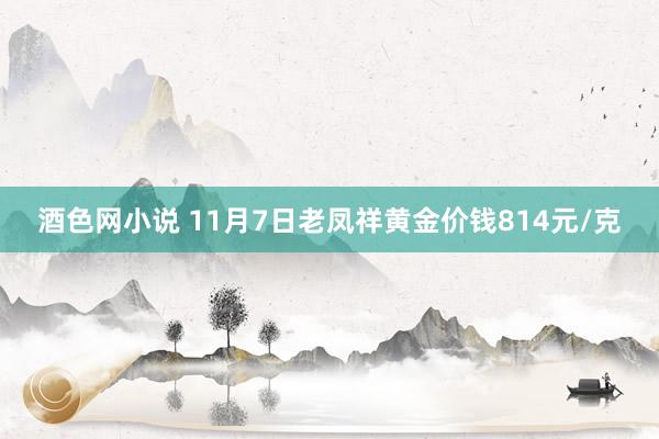 酒色网小说 11月7日老凤祥黄金价钱814元/克