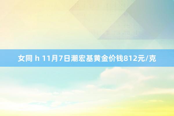 女同 h 11月7日潮宏基黄金价钱812元/克