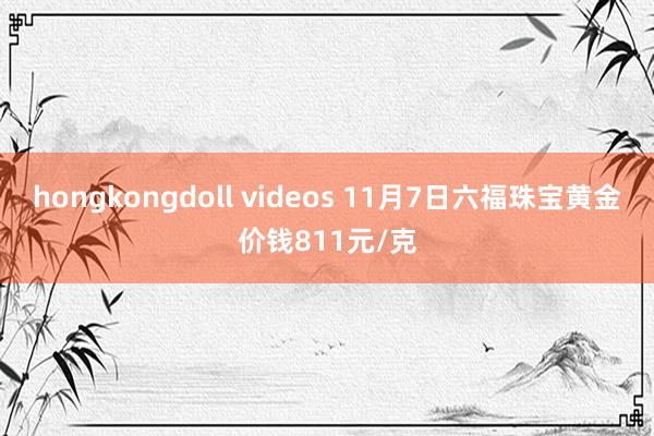 hongkongdoll videos 11月7日六福珠宝黄金价钱811元/克