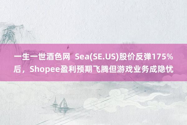 一生一世酒色网  Sea(SE.US)股价反弹175%后，Shopee盈利预期飞腾但游戏业务成隐忧