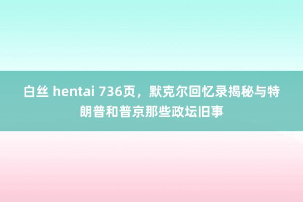 白丝 hentai 736页，默克尔回忆录揭秘与特朗普和普京那些政坛旧事