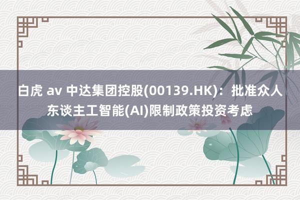 白虎 av 中达集团控股(00139.HK)：批准众人东谈主工智能(AI)限制政策投资考虑