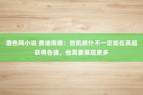 酒色网小说 费迪南德：哲凯赖什不一定能在英超获得告捷，他需要展现更多