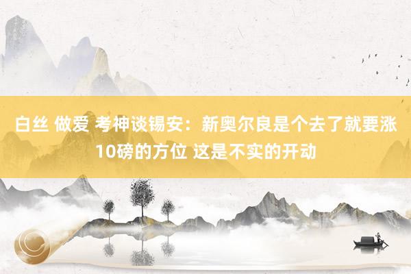 白丝 做爱 考神谈锡安：新奥尔良是个去了就要涨10磅的方位 这是不实的开动