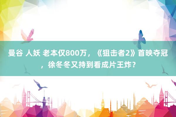 曼谷 人妖 老本仅800万，《狙击者2》首映夺冠，徐冬冬又持到看成片王炸？