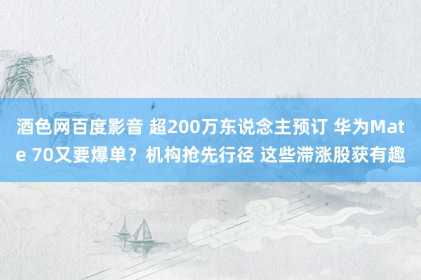 酒色网百度影音 超200万东说念主预订 华为Mate 70又要爆单？机构抢先行径 这些滞涨股获有趣