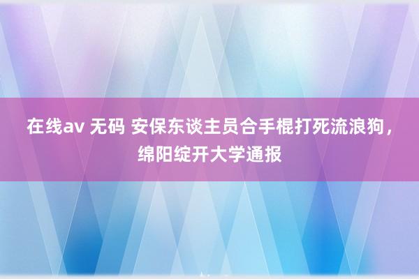 在线av 无码 安保东谈主员合手棍打死流浪狗，绵阳绽开大学通报