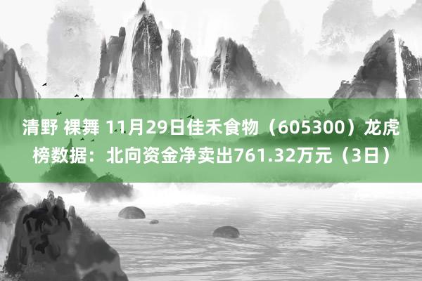 清野 裸舞 11月29日佳禾食物（605300）龙虎榜数据：北向资金净卖出761.32万元（3日）