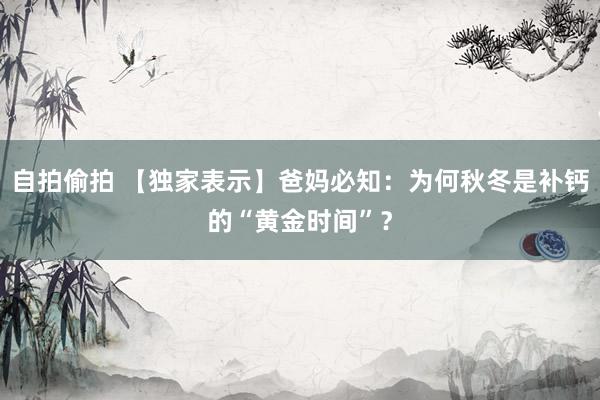 自拍偷拍 【独家表示】爸妈必知：为何秋冬是补钙的“黄金时间”？