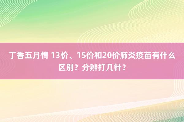 丁香五月情 13价、15价和20价肺炎疫苗有什么区别？分辨打几针？