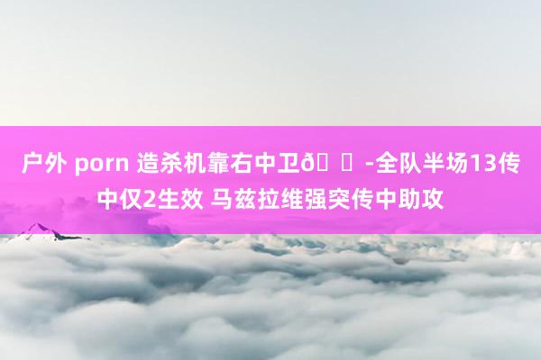 户外 porn 造杀机靠右中卫😭全队半场13传中仅2生效 马兹拉维强突传中助攻