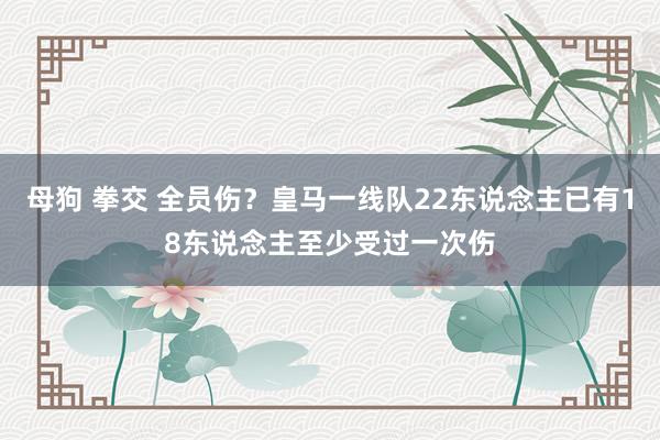 母狗 拳交 全员伤？皇马一线队22东说念主已有18东说念主至少受过一次伤