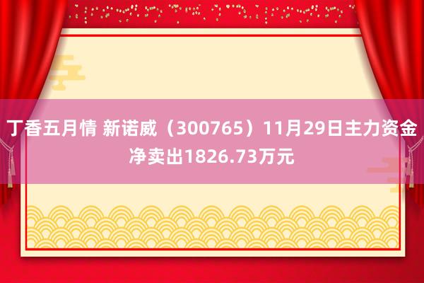 丁香五月情 新诺威（300765）11月29日主力资金净卖出1826.73万元