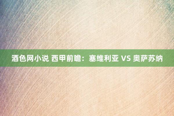 酒色网小说 西甲前瞻：塞维利亚 VS 奥萨苏纳