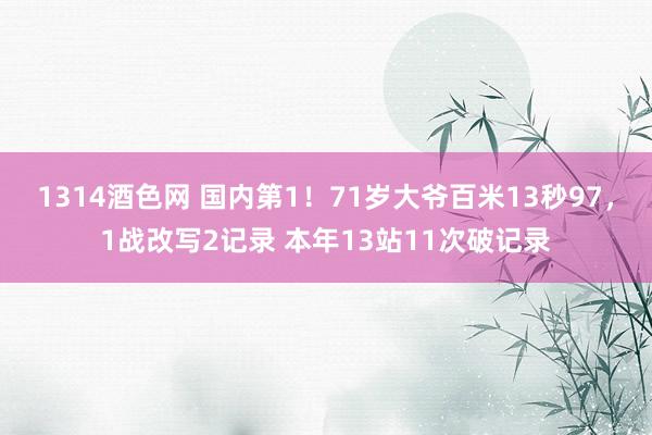 1314酒色网 国内第1！71岁大爷百米13秒97，1战改写2记录 本年13站11次破记录