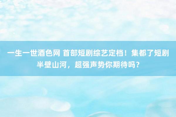 一生一世酒色网 首部短剧综艺定档！集都了短剧半壁山河，超强声势你期待吗？