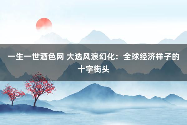 一生一世酒色网 大选风浪幻化：全球经济样子的十字街头