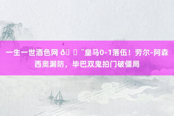 一生一世酒色网 😨皇马0-1落伍！劳尔-阿森西奥漏防，毕巴双鬼拍门破僵局