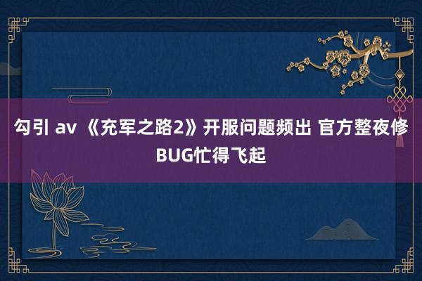 勾引 av 《充军之路2》开服问题频出 官方整夜修BUG忙得飞起