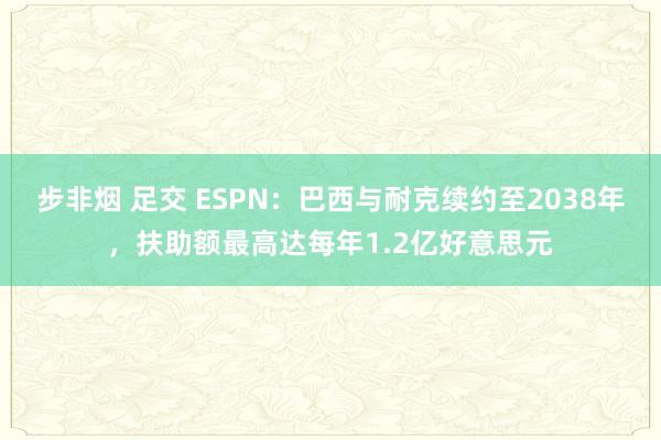 步非烟 足交 ESPN：巴西与耐克续约至2038年，扶助额最高达每年1.2亿好意思元