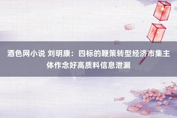 酒色网小说 刘明康：四标的鞭策转型经济市集主体作念好高质料信息泄漏