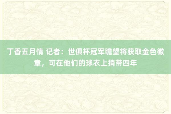 丁香五月情 记者：世俱杯冠军瞻望将获取金色徽章，可在他们的球衣上捎带四年