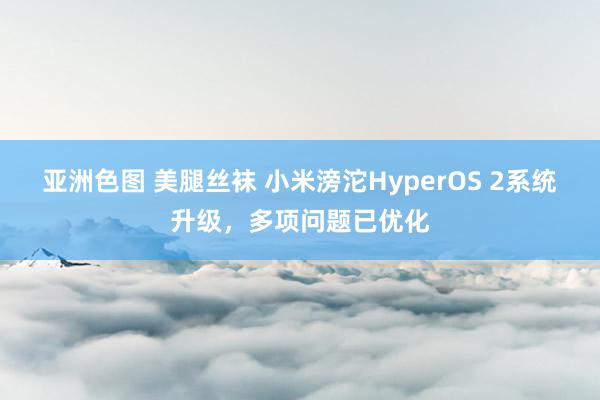 亚洲色图 美腿丝袜 小米滂沱HyperOS 2系统升级，多项问题已优化