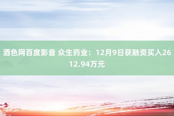 酒色网百度影音 众生药业：12月9日获融资买入2612.94万元